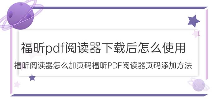 福昕pdf阅读器下载后怎么使用 福昕阅读器怎么加页码福昕PDF阅读器页码添加方法？